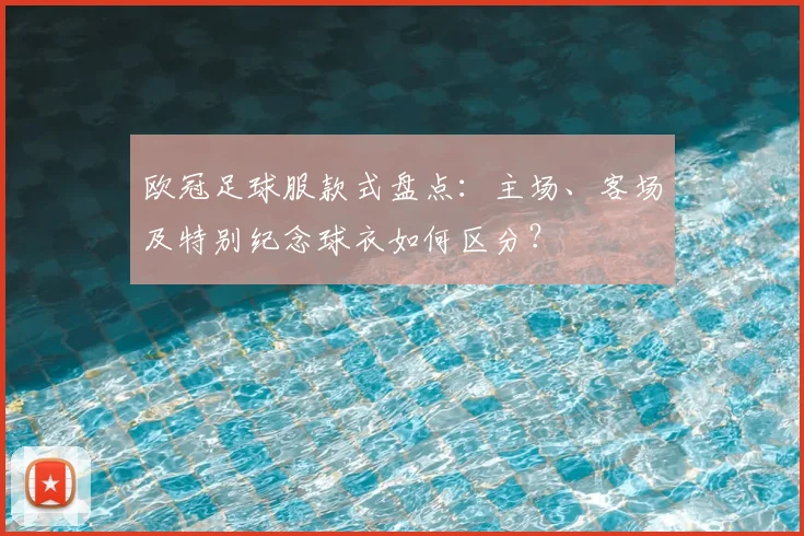 欧冠足球服款式盘点：主场、客场及特别纪念球衣如何区分？