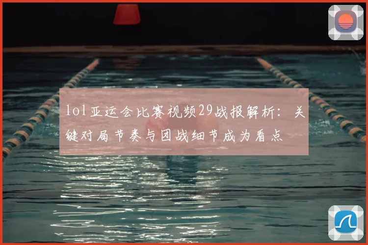 lol亚运会比赛视频29战报解析：关键对局节奏与团战细节成为看点