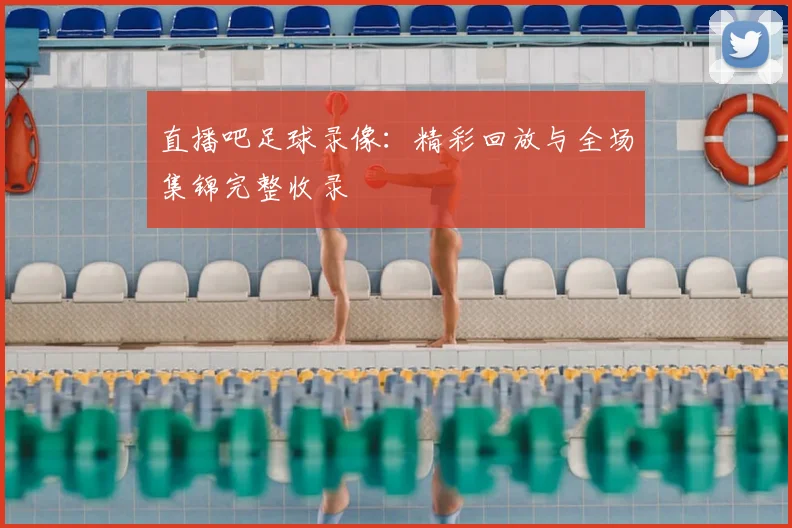 直播吧足球录像：精彩回放与全场集锦完整收录