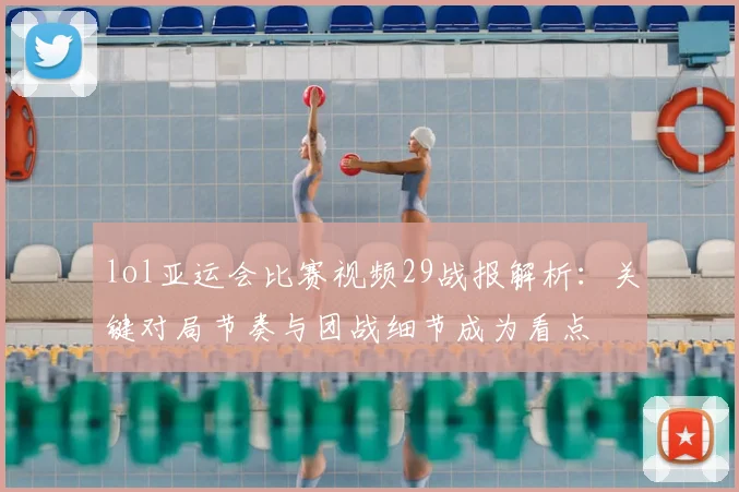 lol亚运会比赛视频29战报解析：关键对局节奏与团战细节成为看点