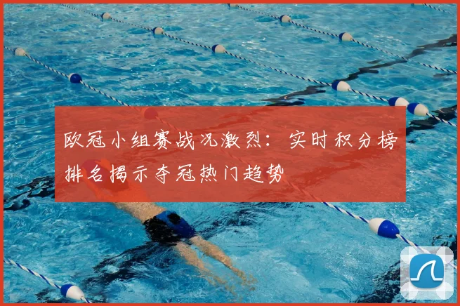 欧冠小组赛战况激烈：实时积分榜排名揭示夺冠热门趋势