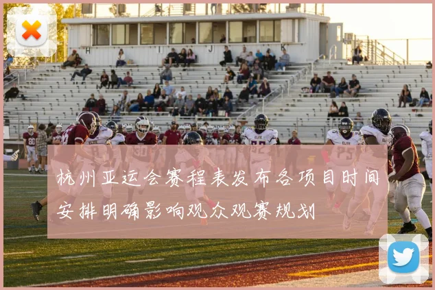 杭州亚运会赛程表发布各项目时间安排明确影响观众观赛规划