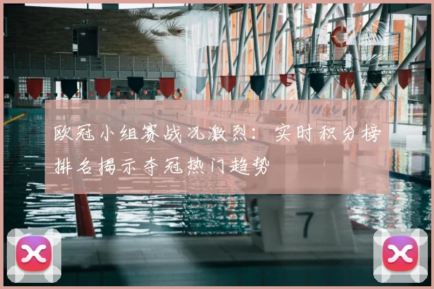 欧冠小组赛战况激烈：实时积分榜排名揭示夺冠热门趋势
