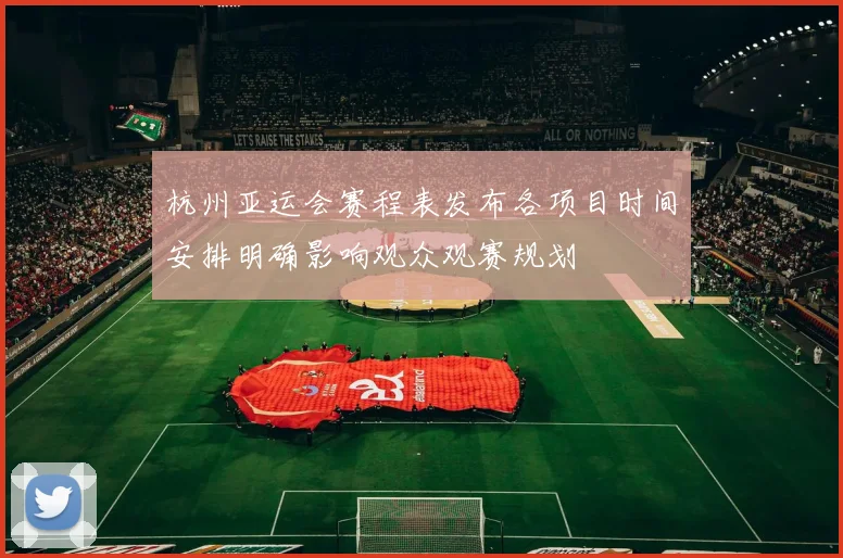 杭州亚运会赛程表发布各项目时间安排明确影响观众观赛规划