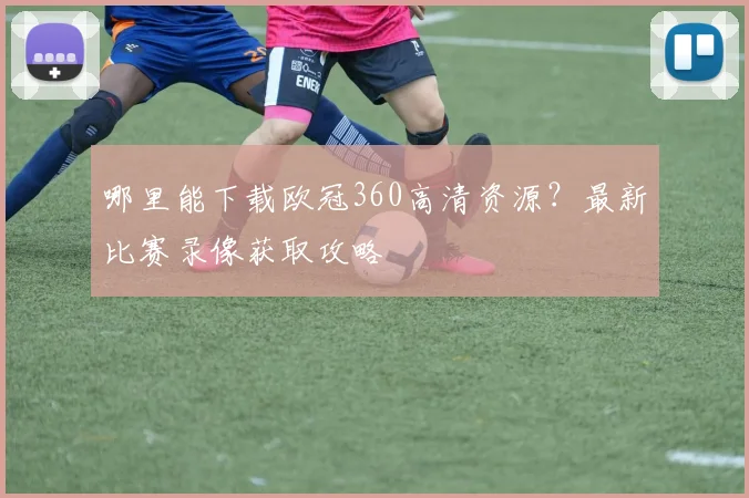 哪里能下载欧冠360高清资源？最新比赛录像获取攻略