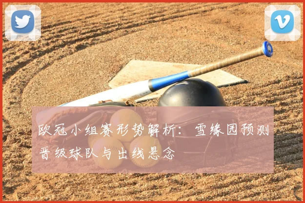 欧冠小组赛形势解析：雪缘园预测晋级球队与出线悬念