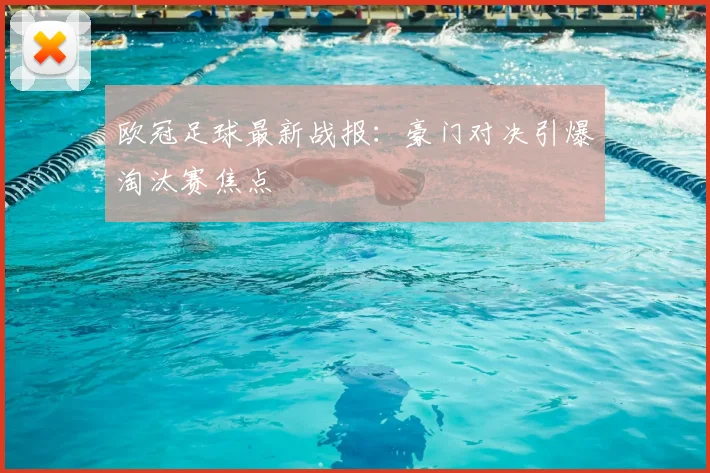 欧冠足球最新战报：豪门对决引爆淘汰赛焦点