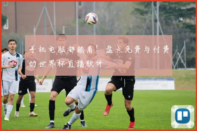 手机电脑都能看！盘点免费与付费的世界杯直播软件