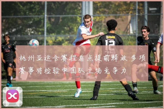 杭州亚运会赛程看点提前释放 多项赛事将检验中国队主场竞争力