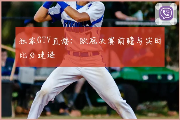 独家GTV直播：欧冠决赛前瞻与实时比分速递