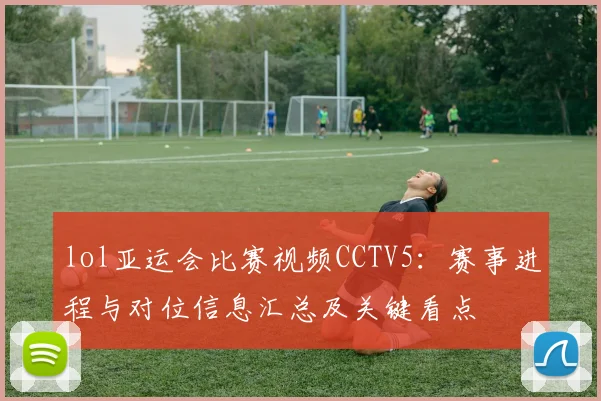 lol亚运会比赛视频CCTV5：赛事进程与对位信息汇总及关键看点