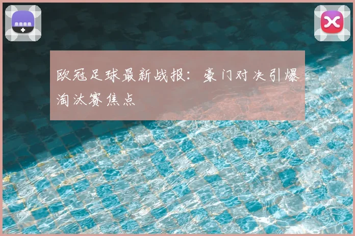 欧冠足球最新战报：豪门对决引爆淘汰赛焦点