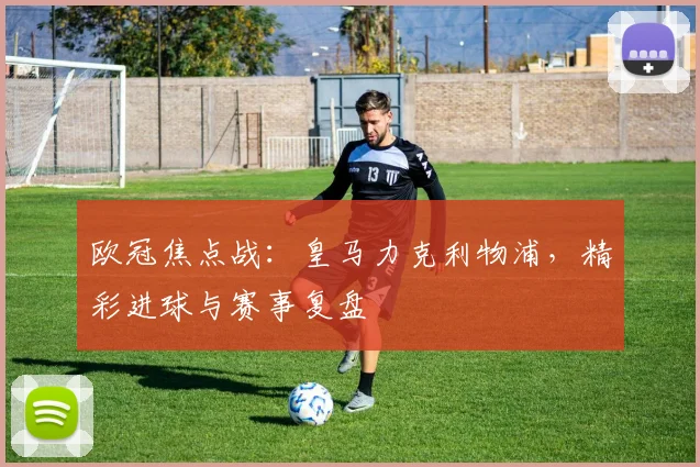 欧冠焦点战：皇马力克利物浦，精彩进球与赛事复盘