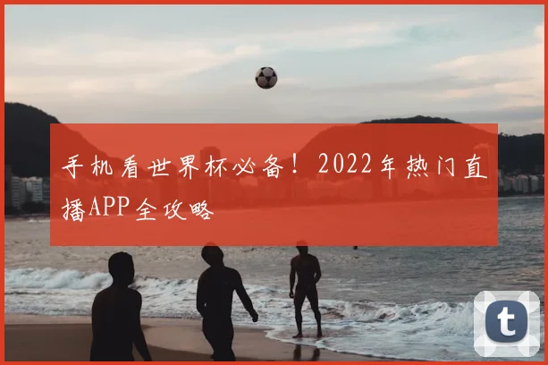 手机看世界杯必备！2022年热门直播APP全攻略